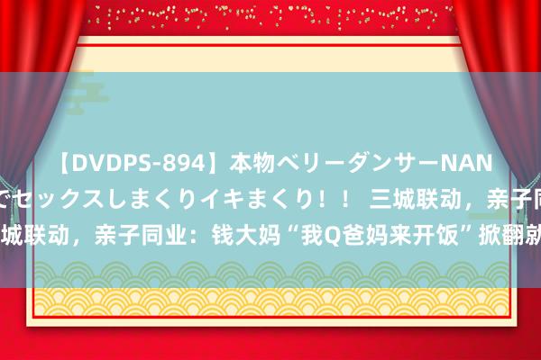 【DVDPS-894】本物ベリーダンサーNANA第2弾 悦楽の腰使いでセックスしまくりイキまくり！！ 三城联动，亲子同业：钱大妈“我Q爸妈来开饭”掀翻就业考验高涨