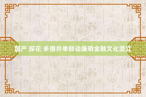 国产 探花 多措并举鼓动廉明金融文化竖立