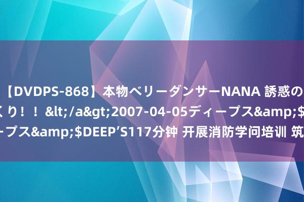 【DVDPS-868】本物ベリーダンサーNANA 誘惑の腰使いで潮吹きまくり！！</a>2007-04-05ディープス&$DEEP’S117分钟 开展消防学问培训 筑牢安全防地