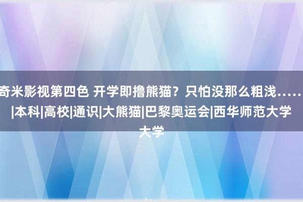 奇米影视第四色 开学即撸熊猫？只怕没那么粗浅……|本科|高校|通识|大熊猫|巴黎奥运会|西华师范大学