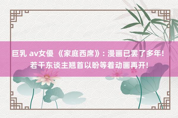 巨乳 av女優 《家庭西席》: 漫画已罢了多年! 若干东谈主翘首以盼等着动画再开!