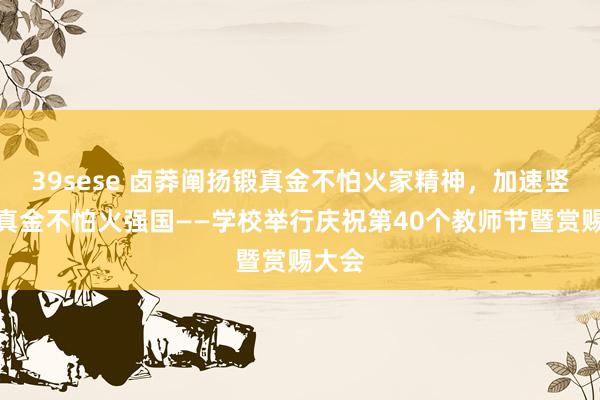 39sese 卤莽阐扬锻真金不怕火家精神，加速竖立锻真金不怕火强国——学校举行庆祝第40个教师节暨赏赐大会