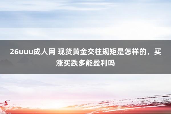 26uuu成人网 现货黄金交往规矩是怎样的，买涨买跌多能盈利吗