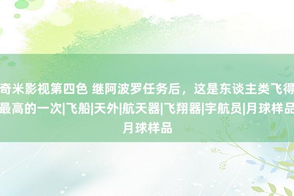 奇米影视第四色 继阿波罗任务后，这是东谈主类飞得最高的一次|飞船|天外|航天器|飞翔器|宇航员|月球样品