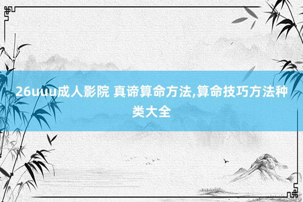 26uuu成人影院 真谛算命方法，算命技巧方法种类大全