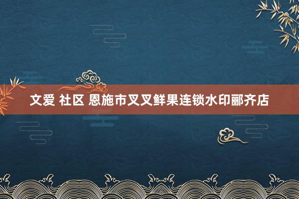 文爱 社区 恩施市叉叉鲜果连锁水印郦齐店