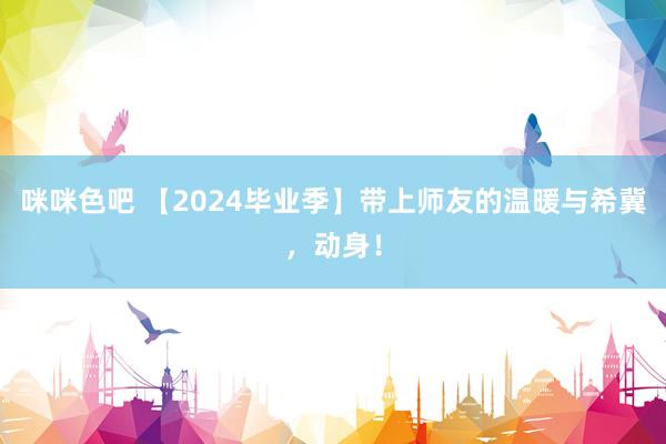 咪咪色吧 【2024毕业季】带上师友的温暖与希冀，动身！