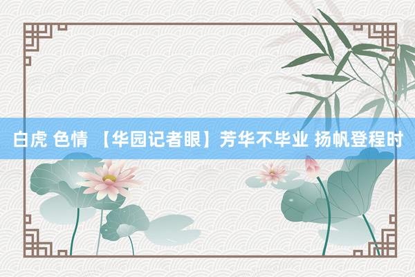 白虎 色情 【华园记者眼】芳华不毕业 扬帆登程时