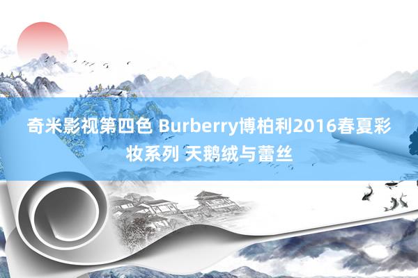 奇米影视第四色 Burberry博柏利2016春夏彩妆系列 天鹅绒与蕾丝