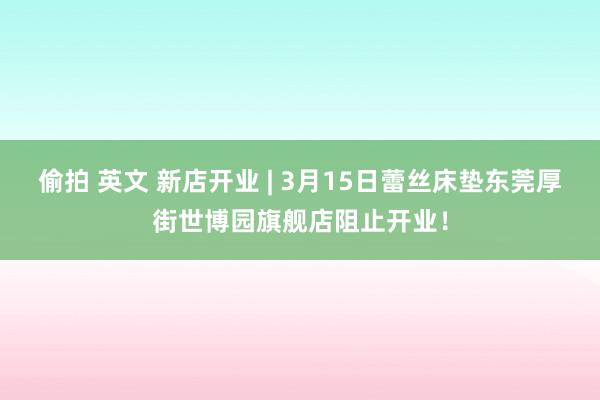 偷拍 英文 新店开业 | 3月15日蕾丝床垫东莞厚街世博园旗舰店阻止开业！