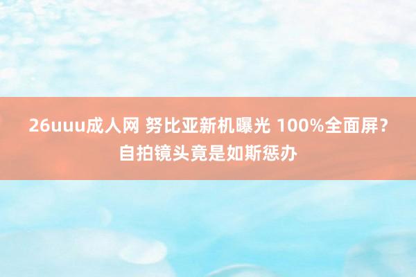 26uuu成人网 努比亚新机曝光 100%全面屏？自拍镜头竟是如斯惩办