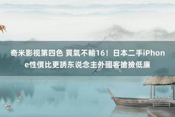 奇米影视第四色 買氣不輸16！日本二手iPhone性價比更誘东说念主　外國客搶撿低廉