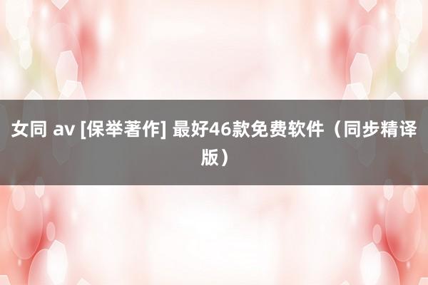 女同 av [保举著作] 最好46款免费软件（同步精译版）