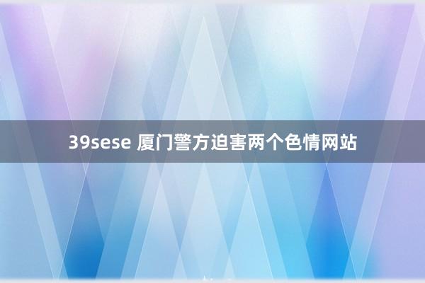 39sese 厦门警方迫害两个色情网站