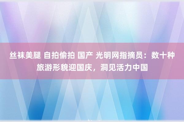 丝袜美腿 自拍偷拍 国产 光明网指摘员：数十种旅游形貌迎国庆，洞见活力中国