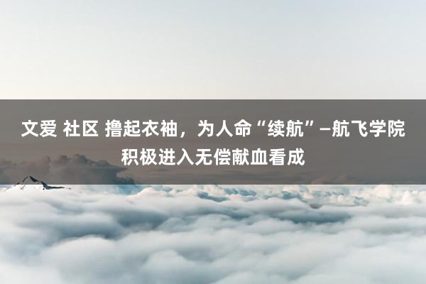 文爱 社区 撸起衣袖，为人命“续航”—航飞学院积极进入无偿献血看成