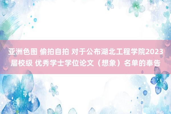 亚洲色图 偷拍自拍 对于公布湖北工程学院2023届校级 优秀学士学位论文（想象）名单的奉告